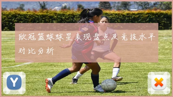 欧冠篮球球星表现盘点及竞技水平对比分析