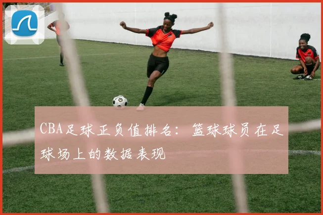 CBA足球正负值排名：篮球球员在足球场上的数据表现