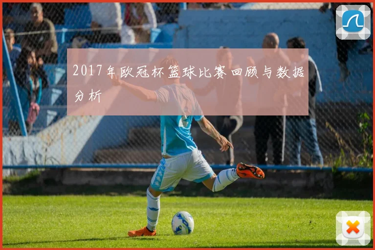 2017年欧冠杯篮球比赛回顾与数据分析