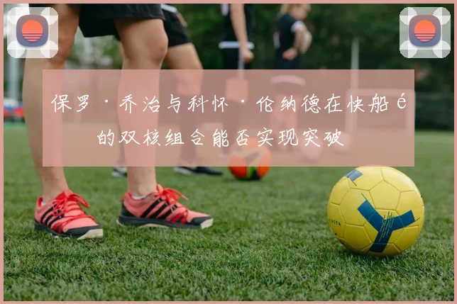 保罗·乔治与科怀·伦纳德在快船队的双核组合能否实现突破