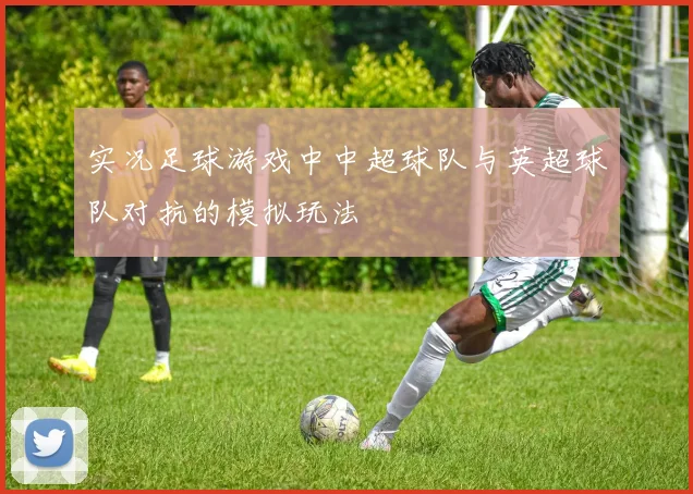 实况足球游戏中中超球队与英超球队对抗的模拟玩法
