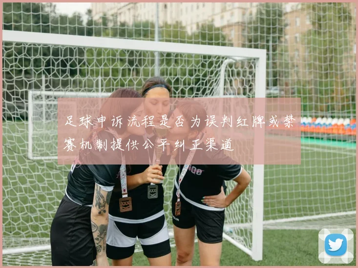足球申诉流程是否为误判红牌或禁赛机制提供公平纠正渠道