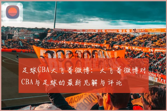 足球CBA大飞哥微博：大飞哥微博对CBA与足球的最新见解与评论