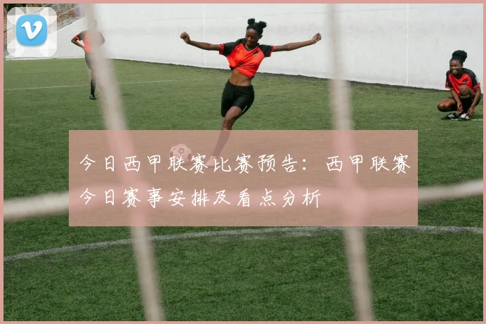 今日西甲联赛比赛预告:西甲联赛今日赛事安排及看点分析